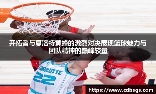 开拓者与夏洛特黄蜂的激烈对决展现篮球魅力与团队精神的巅峰较量